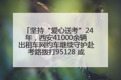 坚持“爱心送考”24年，西安41000余辆出租车网约车继续守护赴考路拨打95128 或者88880000均可报名参加一对一送考