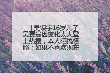 吴镇宇16岁儿子吴费曼因变化太大登上热搜，本人晒搞怪照：如果不喜欢现在的我可以离开