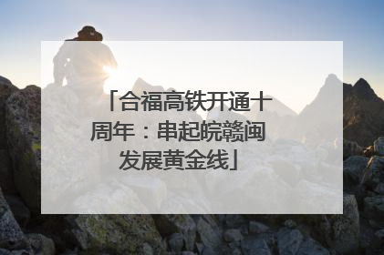 合福高铁开通十周年：串起皖赣闽发展黄金线