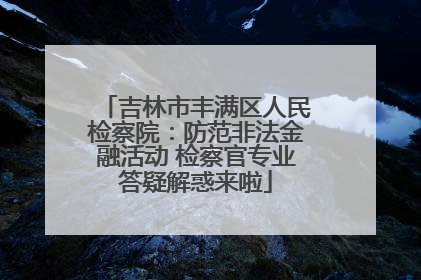 吉林市丰满区人民检察院：防范非法金融活动 检察官专业答疑解惑来啦