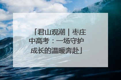 君山观潮｜枣庄中高考：一场守护成长的温暖奔赴