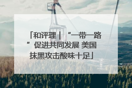 和评理｜“一带一路”促进共同发展 美国抹黑攻击酸味十足