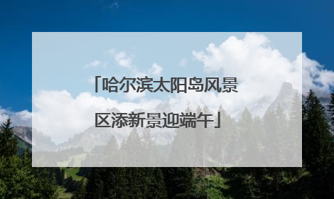 哈尔滨太阳岛风景区添新景迎端午