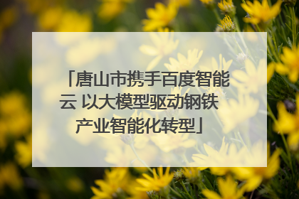 唐山市携手百度智能云 以大模型驱动钢铁产业智能化转型