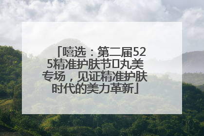 嘻选：第二届525精准护肤节✖丸美专场，见证精准护肤时代的美力革新