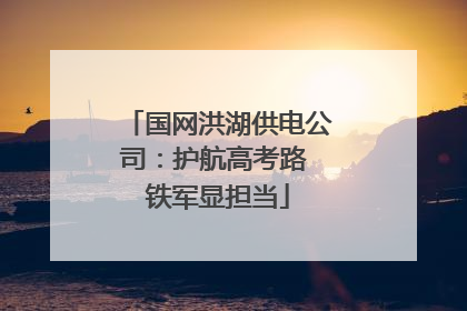 国网洪湖供电公司：护航高考路 铁军显担当