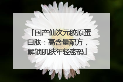 国产仙次元胶原蛋白肽：高含量配方，解锁肌肤年轻密码