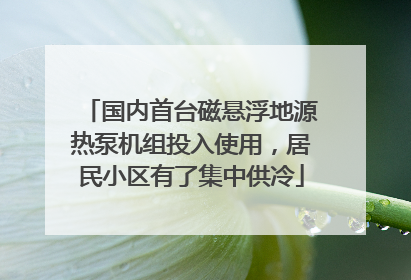国内首台磁悬浮地源热泵机组投入使用，居民小区有了集中供冷