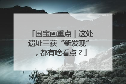 国宝画重点｜这处遗址三获“新发现”，都有啥看点？