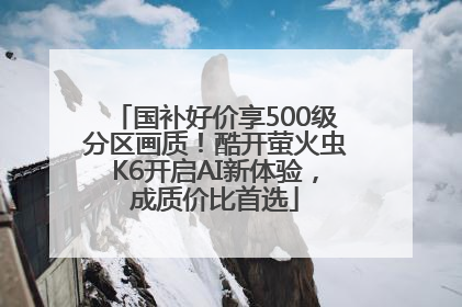 国补好价享500级分区画质！酷开萤火虫K6开启AI新体验，成质价比首选