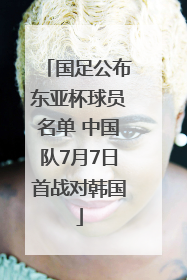 国足公布东亚杯球员名单 中国队7月7日首战对韩国