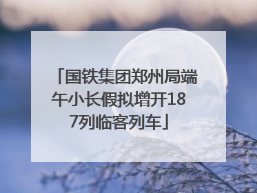国铁集团郑州局端午小长假拟增开187列临客列车