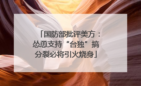 国防部批评美方：怂恿支持“台独”搞分裂必将引火烧身