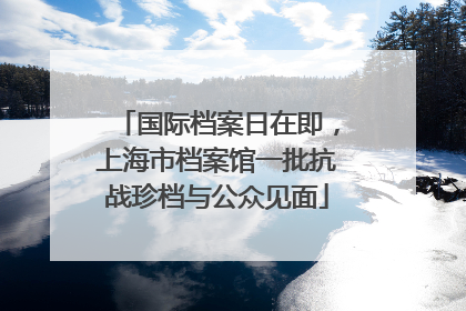 国际档案日在即，上海市档案馆一批抗战珍档与公众见面