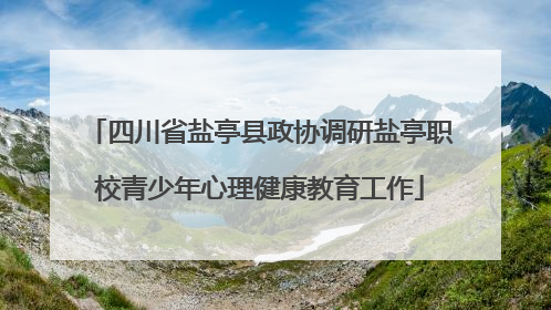 四川省盐亭县政协调研盐亭职校青少年心理健康教育工作