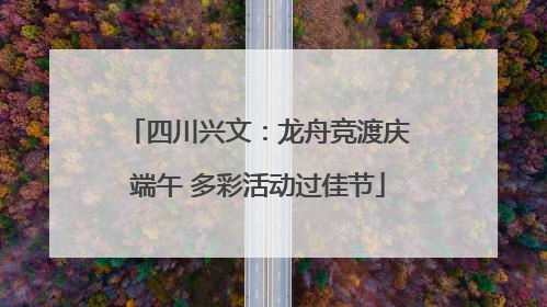 四川兴文：龙舟竞渡庆端午 多彩活动过佳节