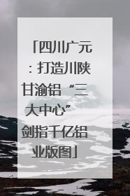 四川广元：打造川陕甘渝铝“三大中心” 剑指千亿铝业版图