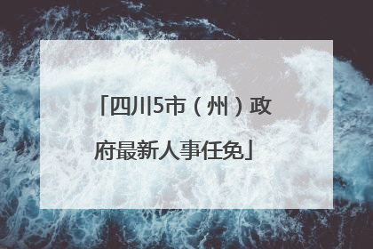 四川5市（州）政府最新人事任免