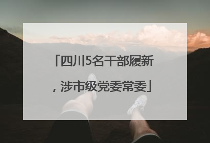 四川5名干部履新，涉市级党委常委