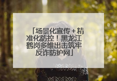 场景化宣传＋精准化防控！黑龙江鹤岗多维出击筑牢反诈防护网