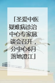圣爱中医疑难病诊治中心专家恳谈会召开，分中心6月落地澄江