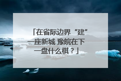 在省际边界“建”一座新城 豫皖在下一盘什么棋？