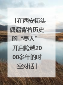 在西安街头偶遇背着历史的“秦人” 开启跨越2000多年的时空对话