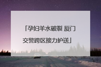 孕妇羊水破裂 厦门交警跨区接力护送