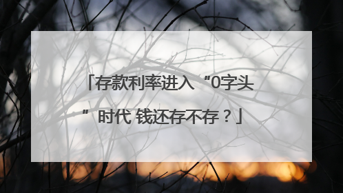 存款利率进入“0字头”时代 钱还存不存？