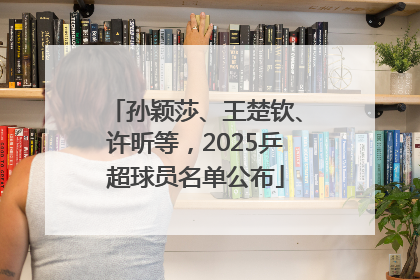 孙颖莎、王楚钦、许昕等，2025乒超球员名单公布