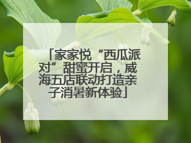 家家悦“西瓜派对”甜蜜开启，威海五店联动打造亲子消暑新体验