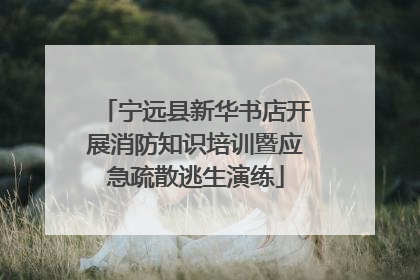 宁远县新华书店开展消防知识培训暨应急疏散逃生演练