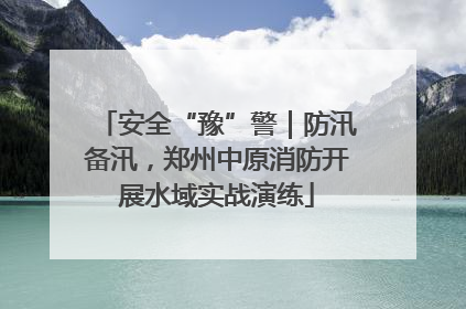 安全“豫”警｜防汛备汛，郑州中原消防开展水域实战演练