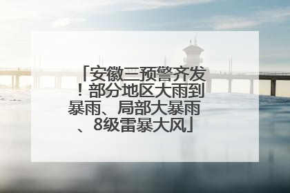 安徽三预警齐发！部分地区大雨到暴雨、局部大暴雨、8级雷暴大风