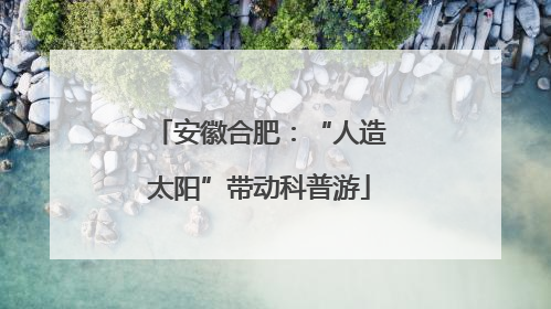安徽合肥：“人造太阳”带动科普游