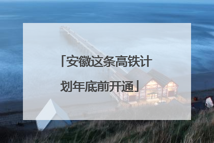 安徽这条高铁计划年底前开通