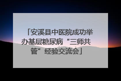 安溪县中医院成功举办基层糖尿病“三师共管”经验交流会