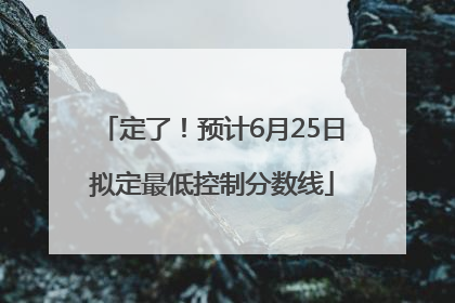 定了！预计6月25日拟定最低控制分数线
