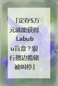 定存5万元就能获得Labubu盲盒？银行擦边揽储被叫停