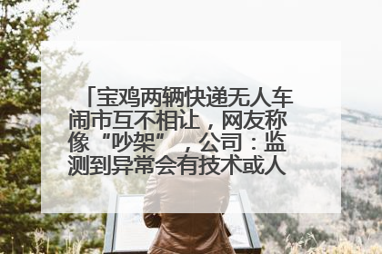宝鸡两辆快递无人车闹市互不相让，网友称像“吵架”，公司：监测到异常会有技术或人为干预处置