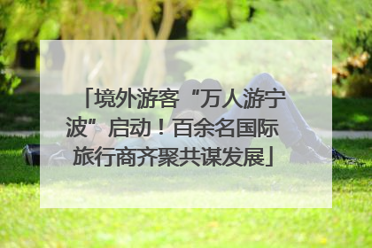境外游客“万人游宁波”启动！百余名国际旅行商齐聚共谋发展