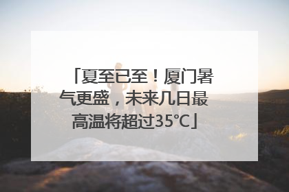 夏至已至！厦门暑气更盛，未来几日最高温将超过35℃