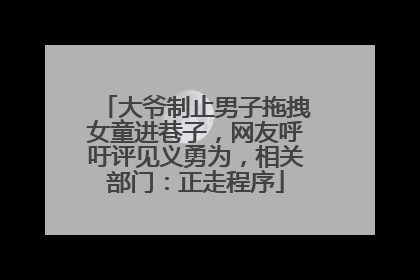 大爷制止男子拖拽女童进巷子，网友呼吁评见义勇为，相关部门：正走程序