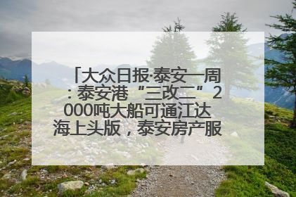 大众日报·泰安一周：泰安港“三改二”2000吨大船可通江达海上头版，泰安房产服务改革经验全省推广