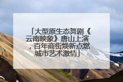 大型原生态舞剧《云南映象》唐山上演，百年商街焕新点燃城市艺术激情