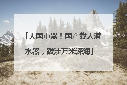 大国重器！国产载人潜水器，跋涉万米深海