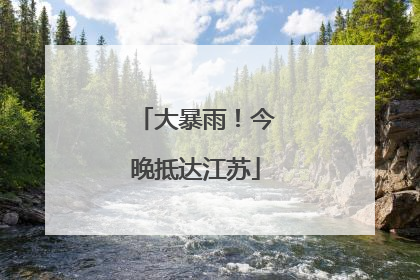 大暴雨！今晚抵达江苏