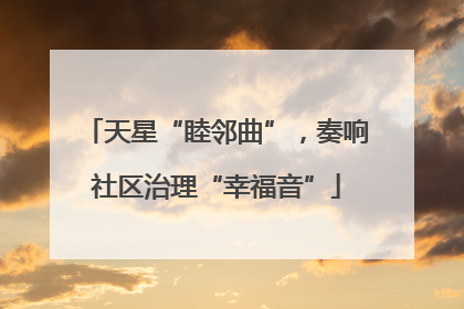 天星“睦邻曲”，奏响社区治理“幸福音”