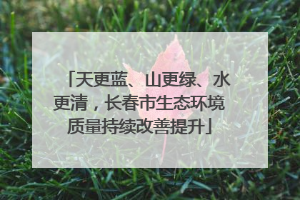天更蓝、山更绿、水更清，长春市生态环境质量持续改善提升