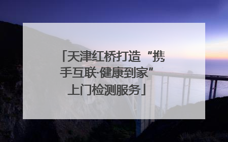 天津红桥打造“携手互联·健康到家”上门检测服务